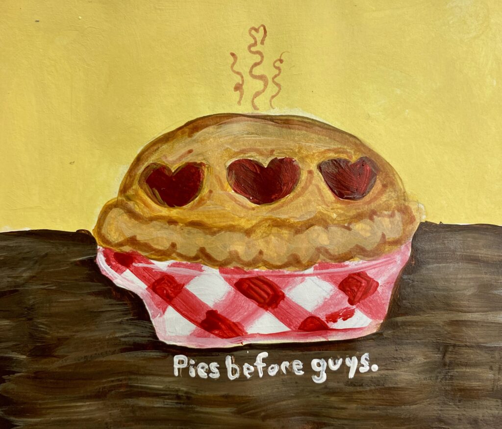 painting of a pie on a table with heart cut outs in the pie crust. the pan of the pie is checkered and there is steam rising off the pie. the phrase "pies before guys" is written below the pie